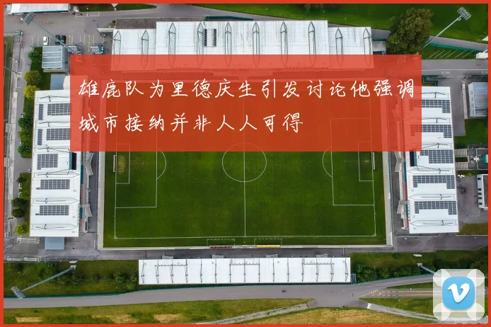 雄鹿队为里德庆生引发讨论他强调城市接纳并非人人可得